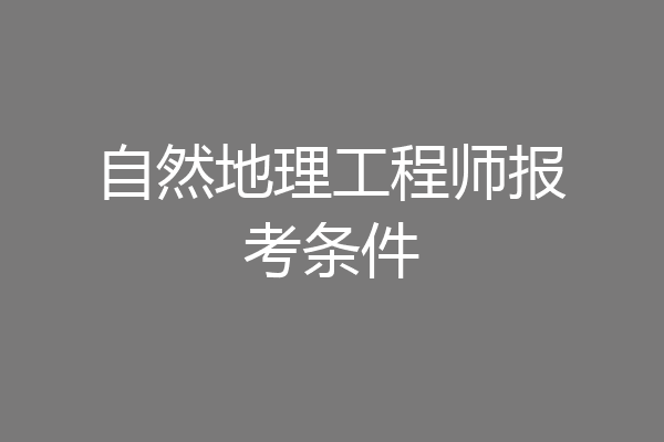 自然地理工程师报考条件