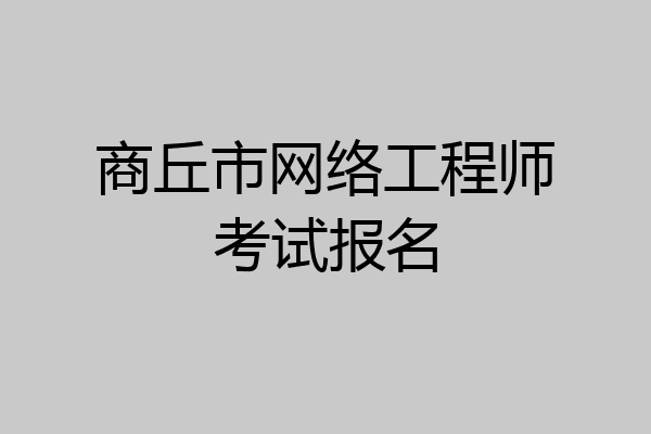 商丘市网络工程师考试报名