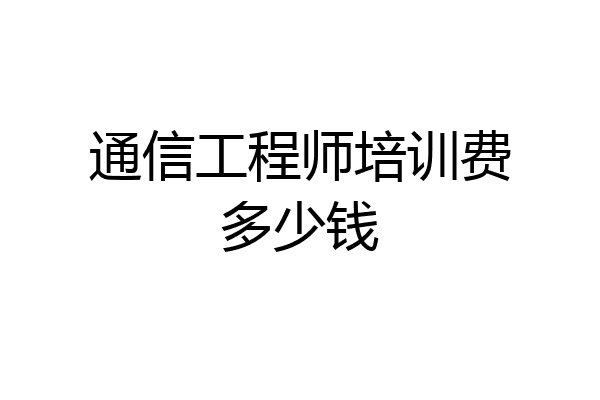 通信工程师培训费多少钱