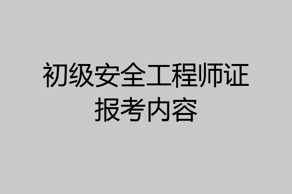 初级安全工程师证报考内容