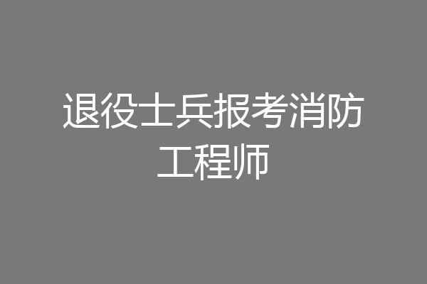 退役士兵报考消防工程师