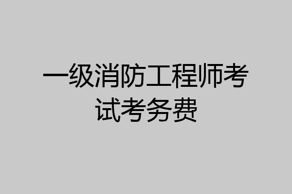 一级消防工程师考试考务费