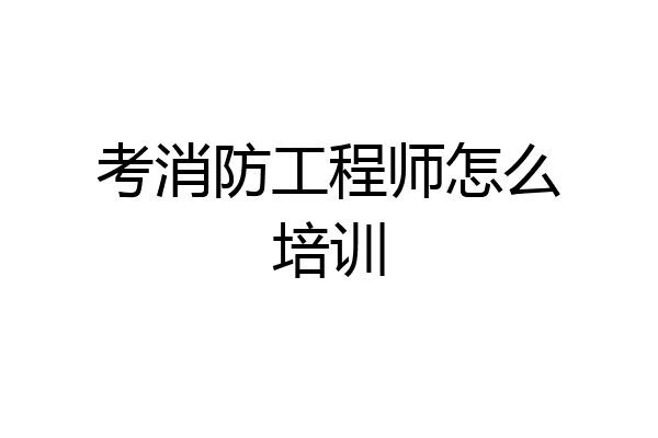 考消防工程师怎么培训