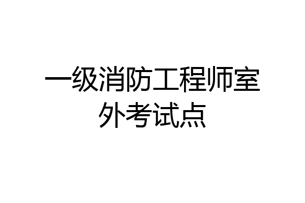一级消防工程师室外考试点