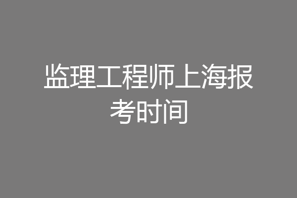 监理工程师上海报考时间