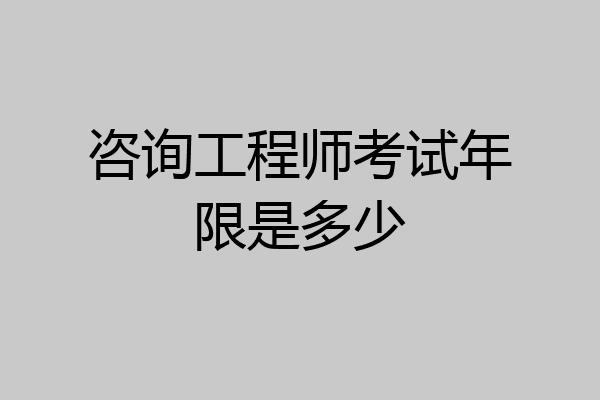 咨询工程师考试年限是多少