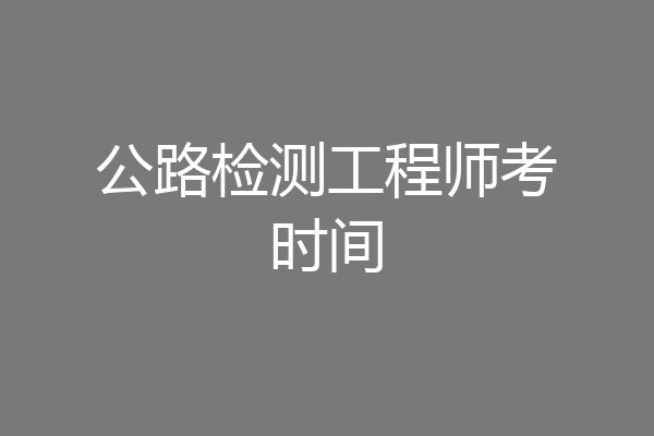 公路检测工程师考时间