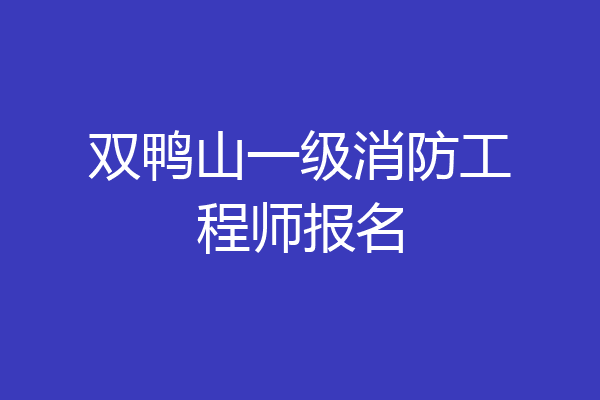 双鸭山一级消防工程师报名