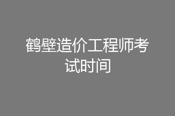 鹤壁造价工程师考试时间