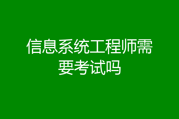 信息系统工程师需要考试吗