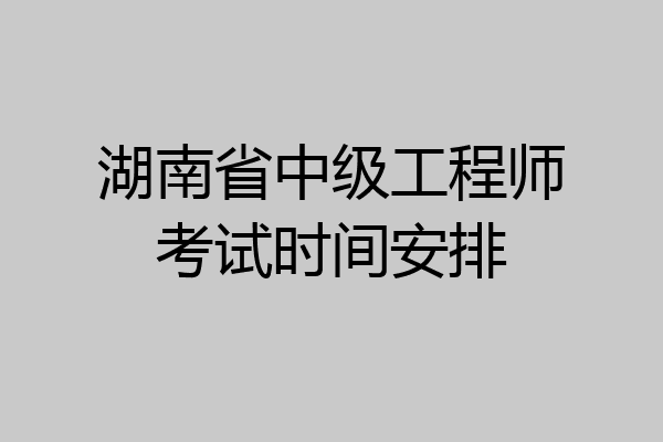 湖南省中级工程师考试时间安排