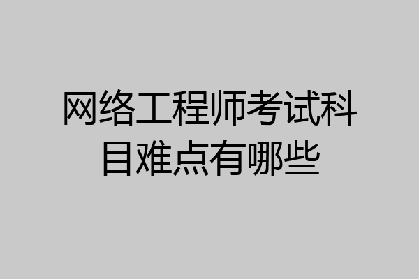 网络工程师考试科目难点有哪些