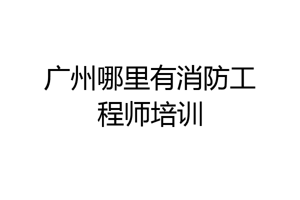 广州哪里有消防工程师培训