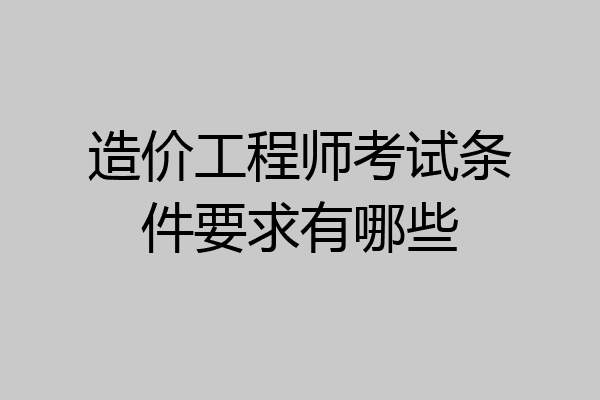 造价工程师考试条件要求有哪些