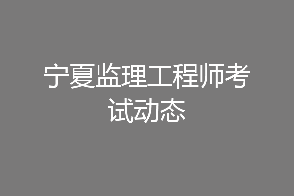 宁夏监理工程师考试动态