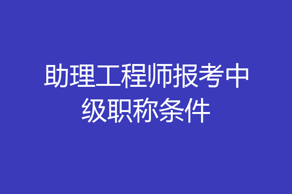 助理工程师报考中级职称条件