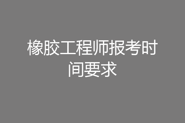 橡胶工程师报考时间要求
