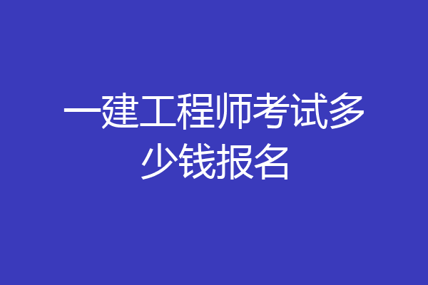 一建工程师考试多少钱报名