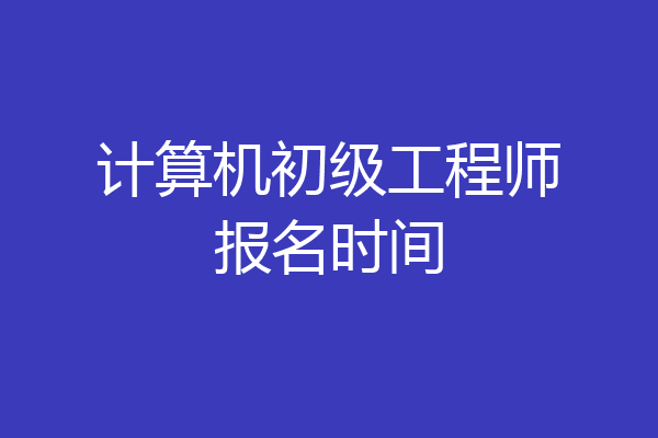 计算机初级工程师报名时间