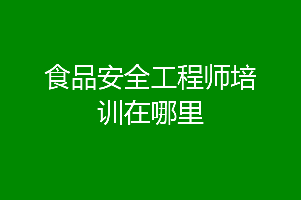 食品安全工程师培训在哪里