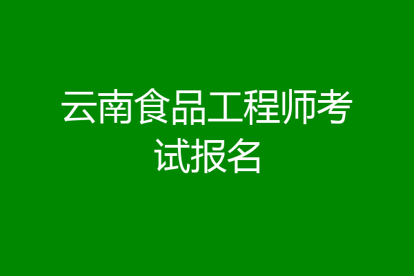 云南食品工程师考试报名