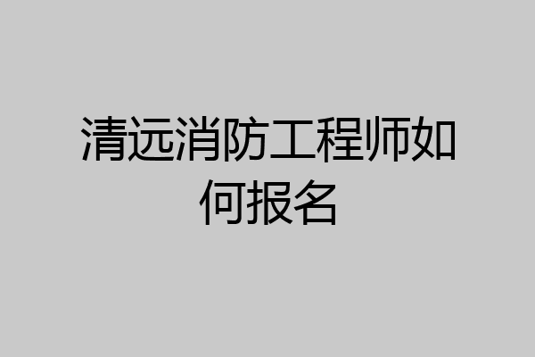 清远消防工程师如何报名