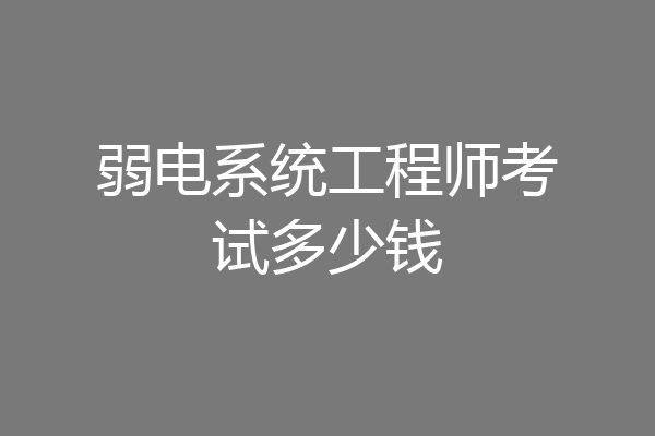 弱电系统工程师考试多少钱