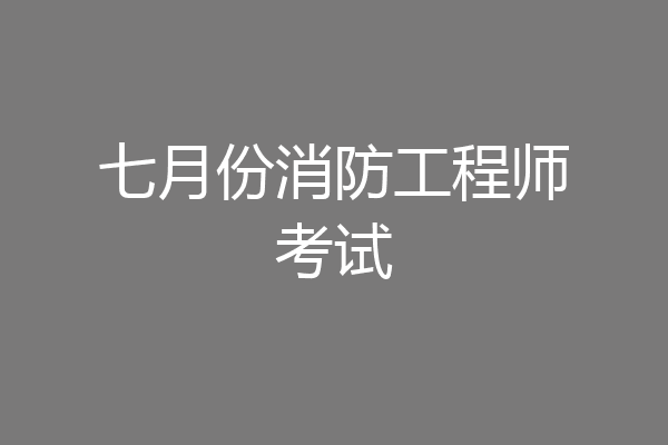 七月份消防工程师考试