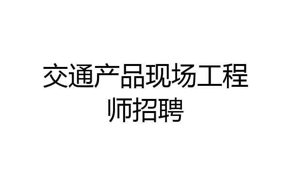 交通产品现场工程师招聘