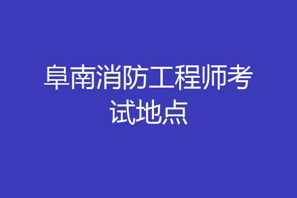 阜南消防工程师考试地点