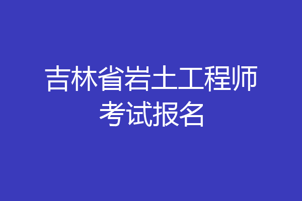 吉林省岩土工程师考试报名