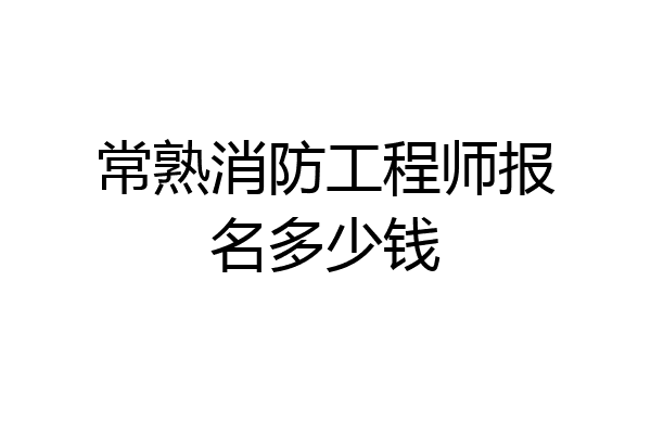 常熟消防工程师报名多少钱