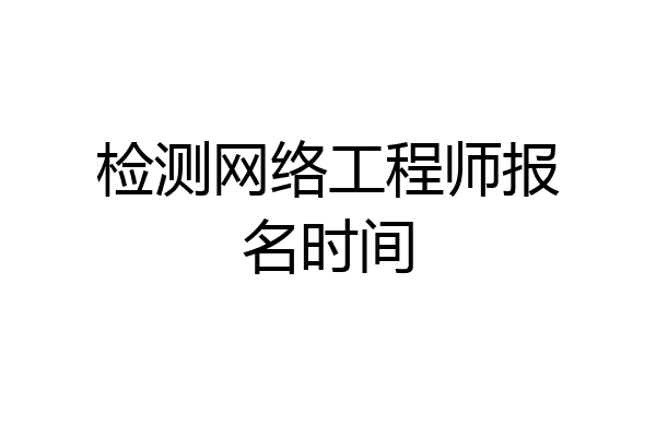 检测网络工程师报名时间