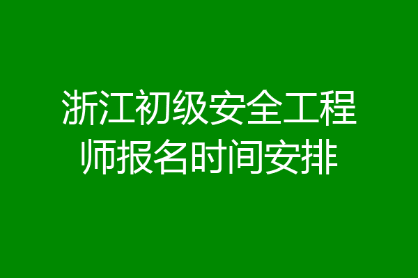 浙江初级安全工程师报名时间安排
