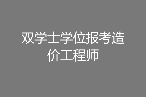 双学士学位报考造价工程师