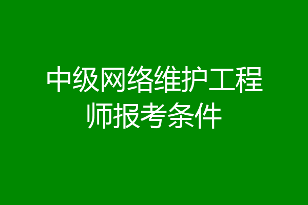 中级网络维护工程师报考条件