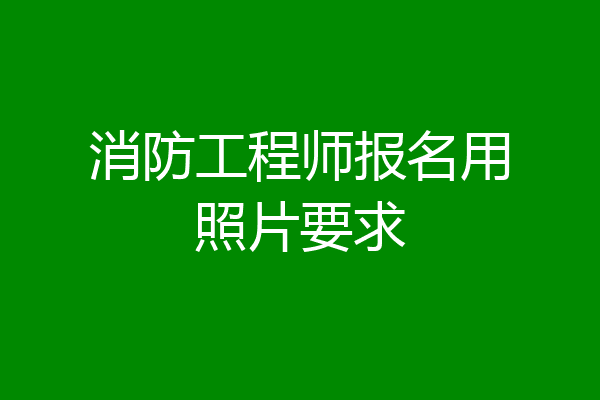 消防工程师报名用照片要求
