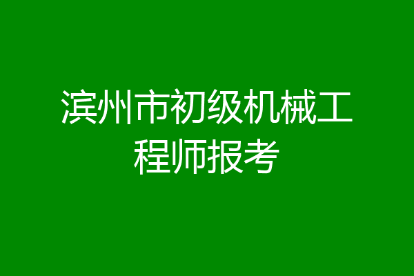 滨州市初级机械工程师报考