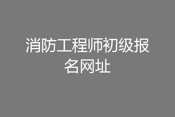 消防工程师初级报名网址
