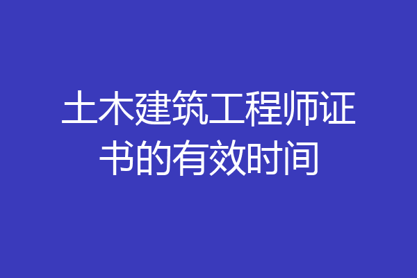 土木建筑工程师证书的有效时间
