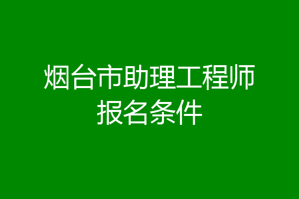 烟台市助理工程师报名条件