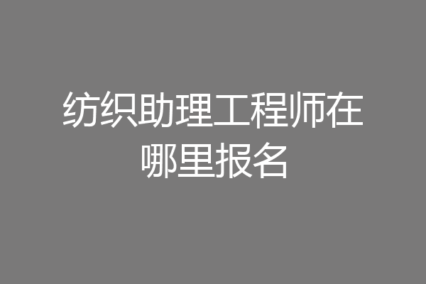 纺织助理工程师在哪里报名