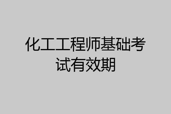 化工工程师基础考试有效期