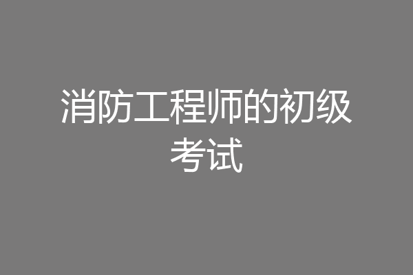 消防工程师的初级考试
