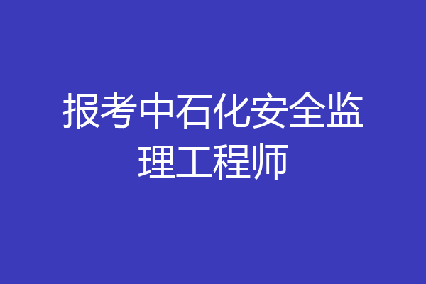 报考中石化安全监理工程师