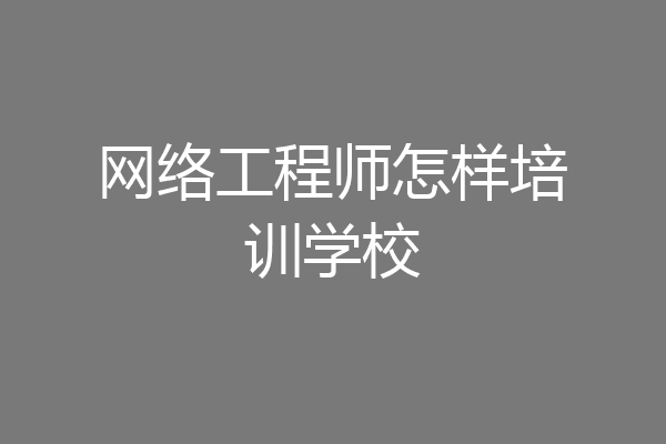网络工程师怎样培训学校