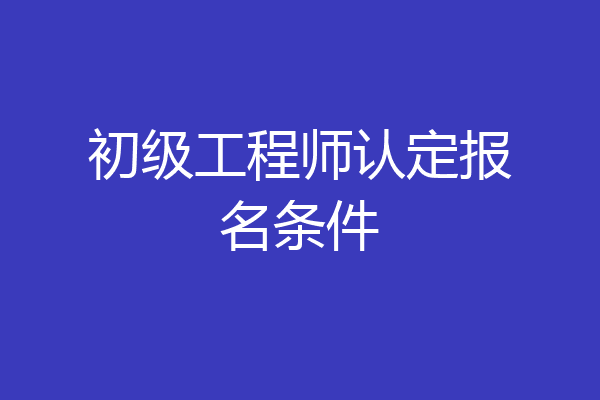 初级工程师认定报名条件