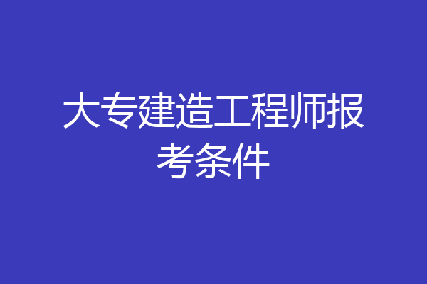 大专建造工程师报考条件