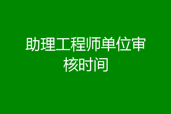 助理工程师单位审核时间