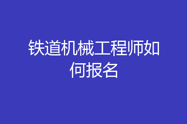 铁道机械工程师如何报名